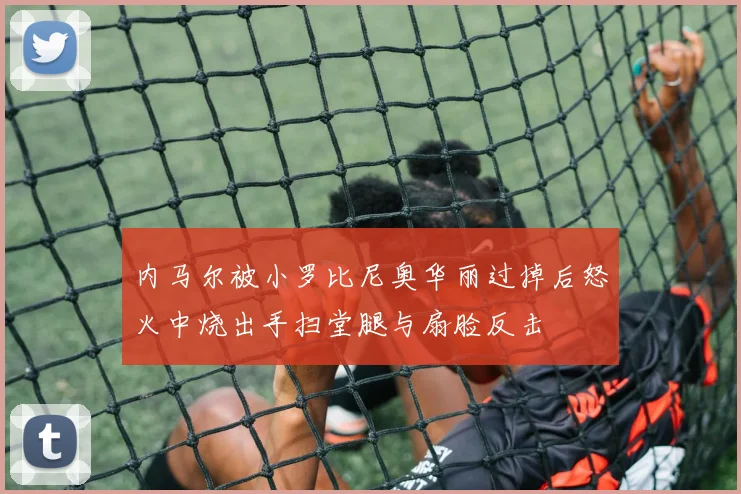 内马尔被小罗比尼奥华丽过掉后怒火中烧出手扫堂腿与扇脸反击