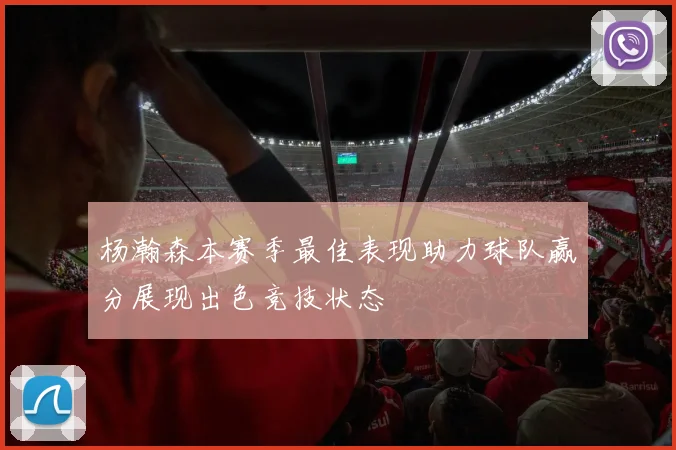 杨瀚森本赛季最佳表现助力球队赢分展现出色竞技状态