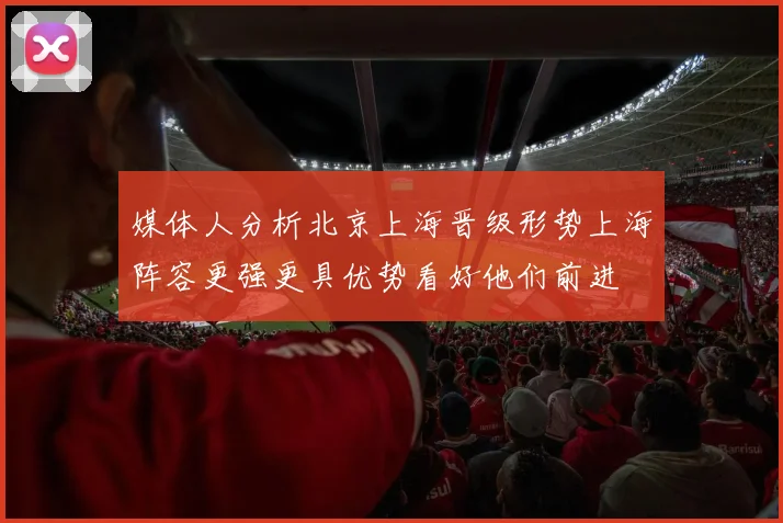 媒体人分析北京上海晋级形势上海阵容更强更具优势看好他们前进