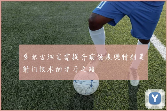多尔古坦言需提升前场表现特别是射门技术的学习之路