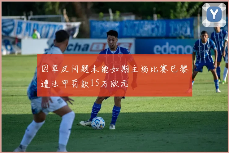 因草皮问题未能如期主场比赛巴黎遭法甲罚款15万欧元