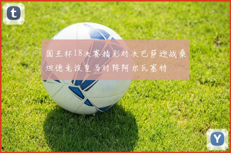 国王杯18决赛精彩对决巴萨迎战桑坦德竞技皇马对阵阿尔瓦塞特