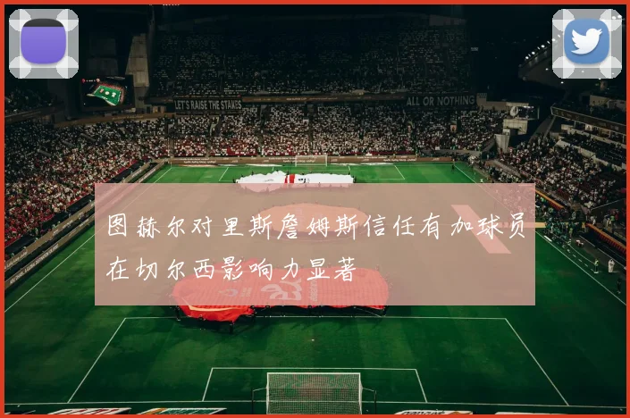 图赫尔对里斯詹姆斯信任有加球员在切尔西影响力显著