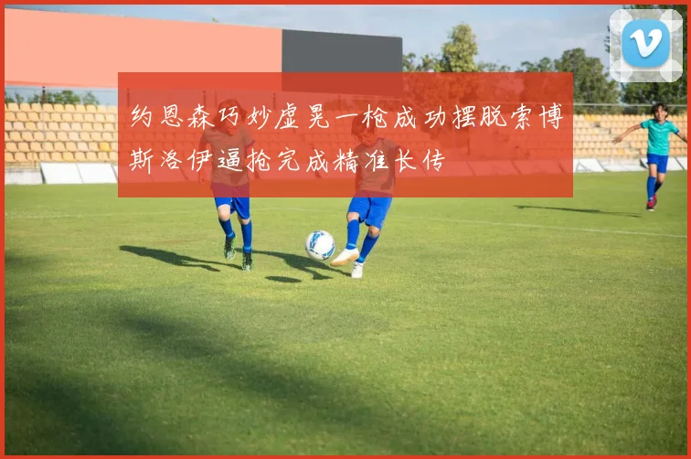 约恩森巧妙虚晃一枪成功摆脱索博斯洛伊逼抢完成精准长传
