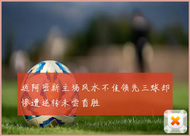 迈阿密新主场风水不佳领先三球却惨遭逆转未尝首胜