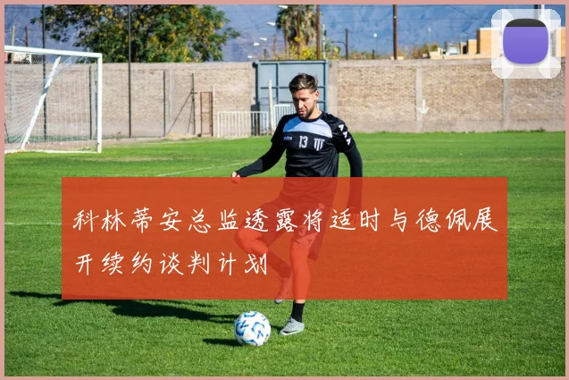 科林蒂安总监透露将适时与德佩展开续约谈判计划