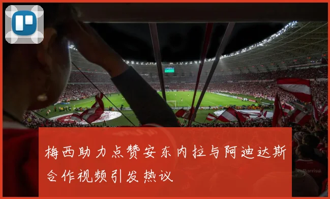 梅西助力点赞安东内拉与阿迪达斯合作视频引发热议