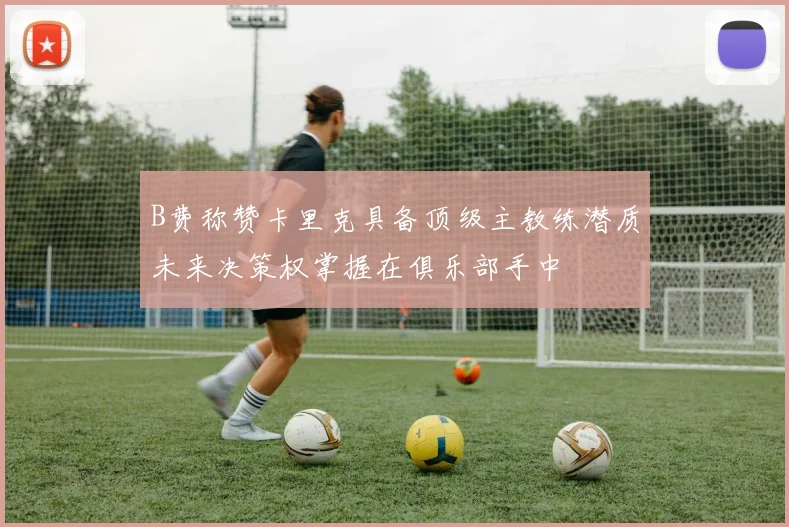 B费称赞卡里克具备顶级主教练潜质未来决策权掌握在俱乐部手中