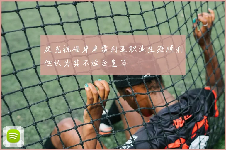 皮克祝福库库雷利亚职业生涯顺利但认为其不适合皇马