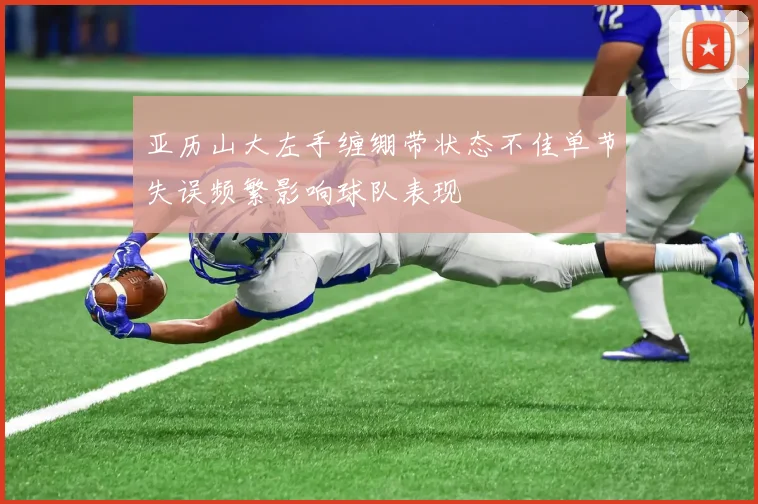 亚历山大左手缠绷带状态不佳单节失误频繁影响球队表现