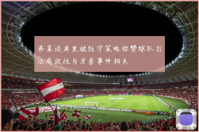 弗莱谈库里被防守策略称赞球队打法有效性与牙套事件相关