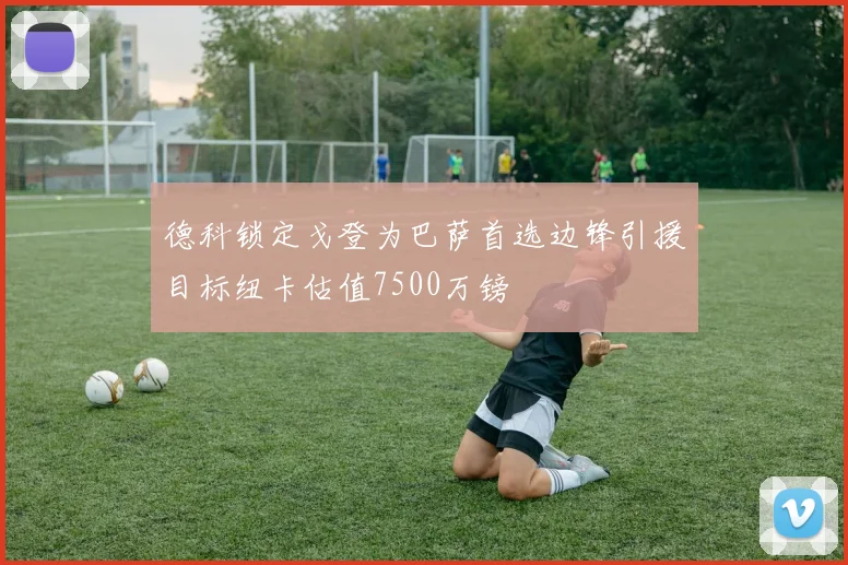 德科锁定戈登为巴萨首选边锋引援目标纽卡估值7500万镑