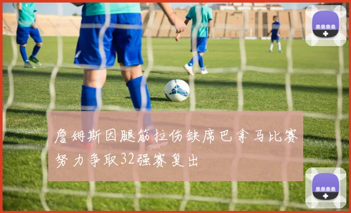 詹姆斯因腿筋拉伤缺席巴拿马比赛努力争取32强赛复出
