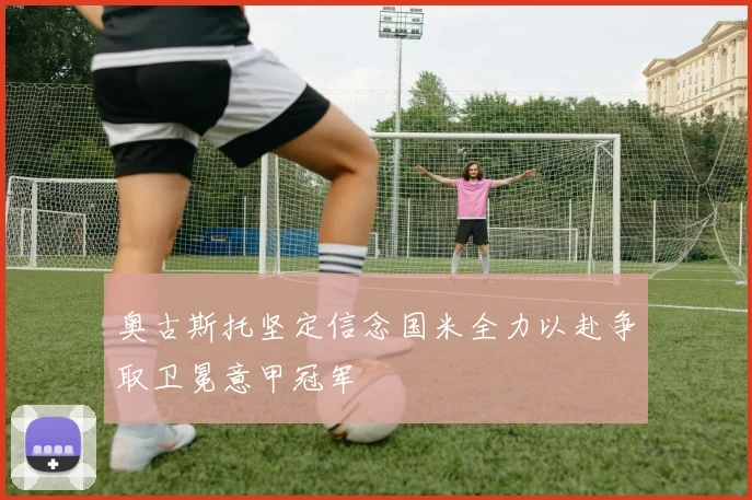 奥古斯托坚定信念国米全力以赴争取卫冕意甲冠军
