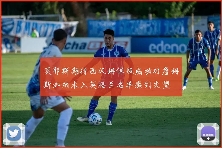 莫耶斯期待西汉姆保级成功对詹姆斯加纳未入英格兰名单感到失望