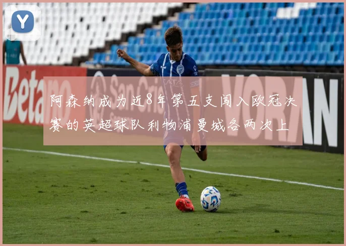 阿森纳成为近8年第五支闯入欧冠决赛的英超球队利物浦曼城各两次上演辉煌
