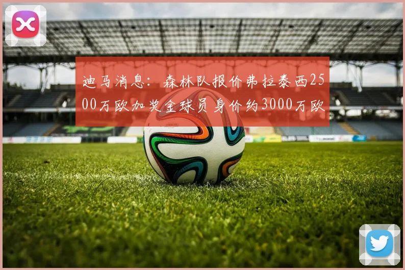 迪马消息:森林队报价弗拉泰西2500万欧加奖金球员身价约3000万欧