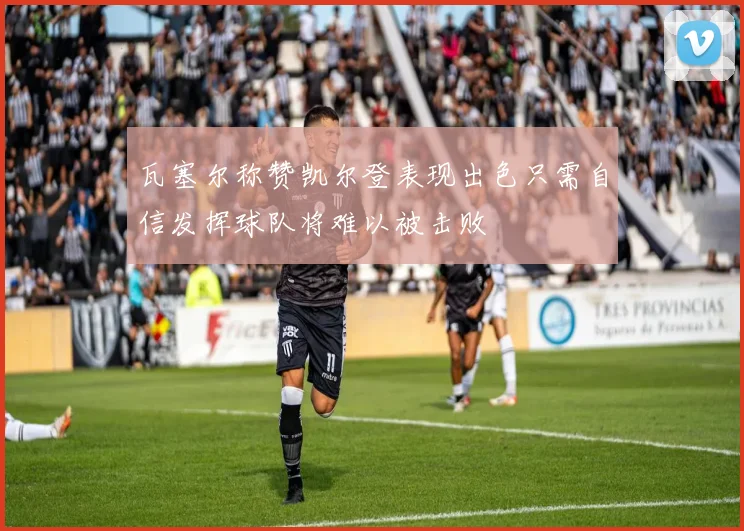 瓦塞尔称赞凯尔登表现出色只需自信发挥球队将难以被击败