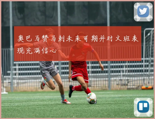 奥巴马赞马刺未来可期并对文班表现充满信心