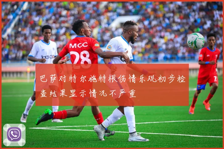 巴萨对特尔施特根伤情乐观初步检查结果显示情况不严重