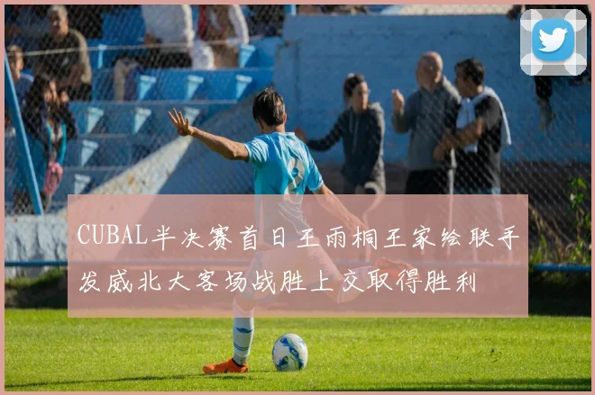 CUBAL半决赛首日王雨桐王家绘联手发威北大客场战胜上交取得胜利