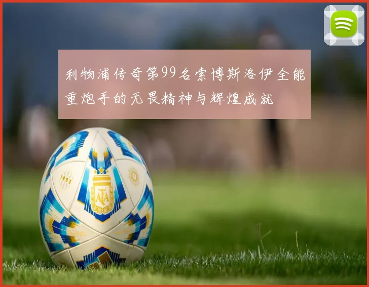 利物浦传奇第99名索博斯洛伊全能重炮手的无畏精神与辉煌成就