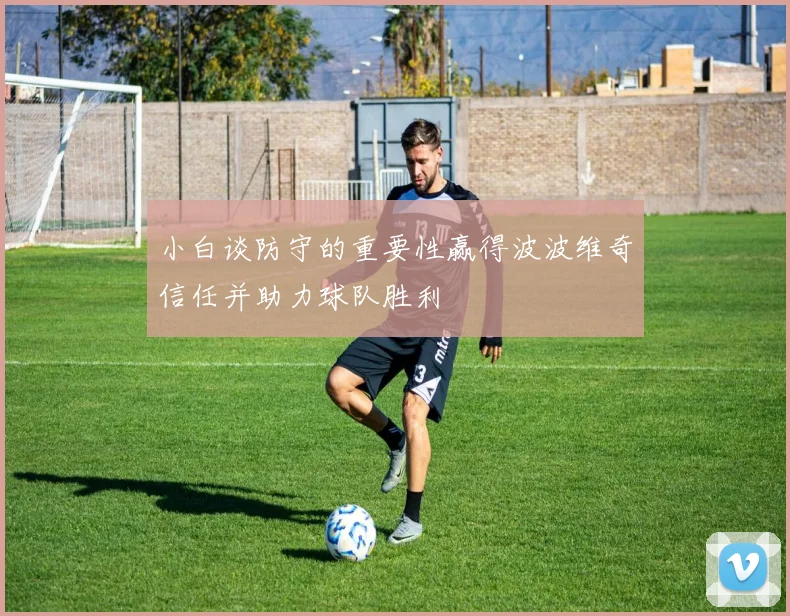 小白谈防守的重要性赢得波波维奇信任并助力球队胜利