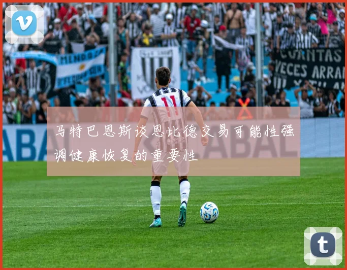 马特巴恩斯谈恩比德交易可能性强调健康恢复的重要性
