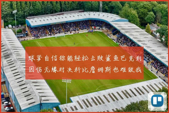 球爹自信称能轻松击败鲨鱼巴克利因伤无缘对决科比詹姆斯也难敌我