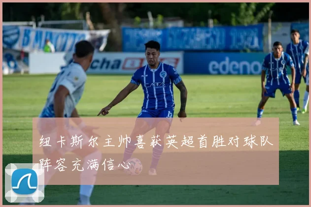纽卡斯尔主帅喜获英超首胜对球队阵容充满信心