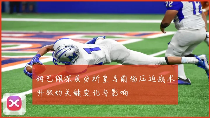 姆巴佩深度分析皇马前场压迫战术升级的关键变化与影响